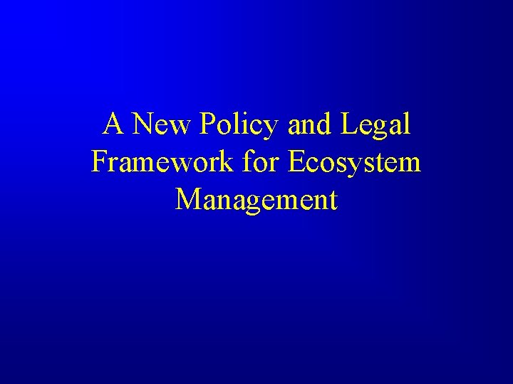 A New Policy and Legal Framework for Ecosystem Management 