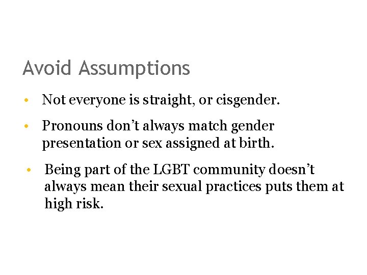 Avoid Assumptions • Not everyone is straight, or cisgender. • Pronouns don’t always match