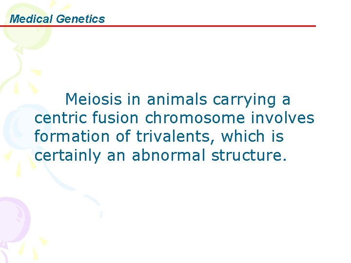 Medical Genetics Meiosis in animals carrying a centric fusion chromosome involves formation of trivalents,