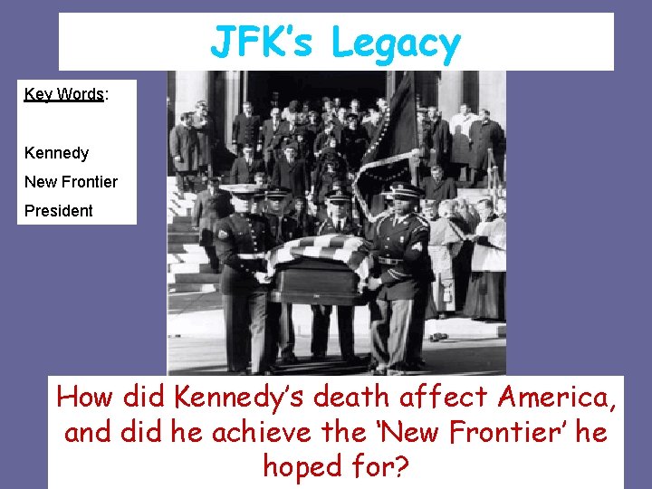 JFK’s Legacy Key Words: Kennedy New Frontier President How did Kennedy’s death affect America,