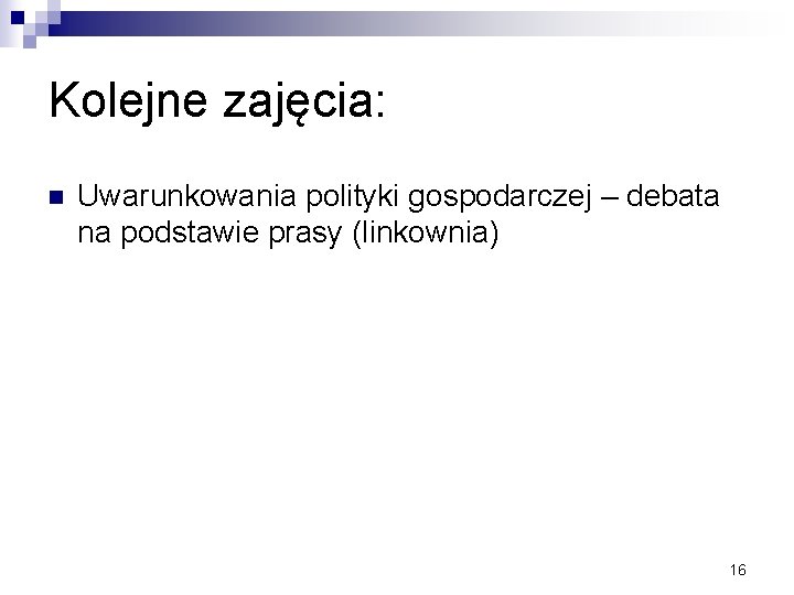 Kolejne zajęcia: n Uwarunkowania polityki gospodarczej – debata na podstawie prasy (linkownia) 16 