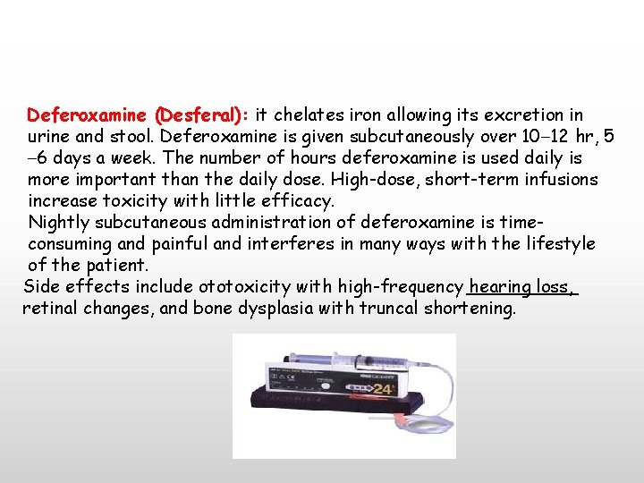 Deferoxamine (Desferal): it chelates iron allowing its excretion in urine and stool. Deferoxamine is