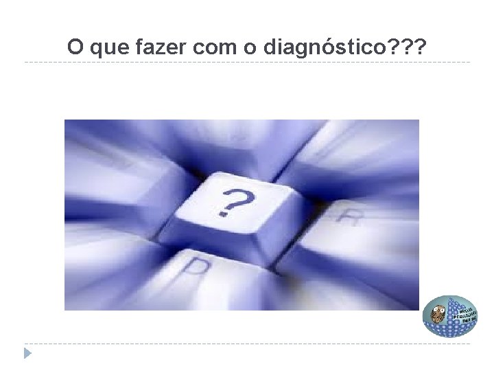 O que fazer com o diagnóstico? ? ? 