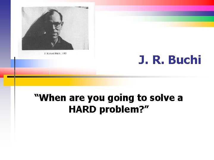 J. R. Buchi “When are you going to solve a HARD problem? ” 
