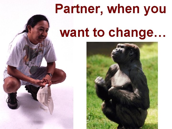 Partner, when you want to change… 