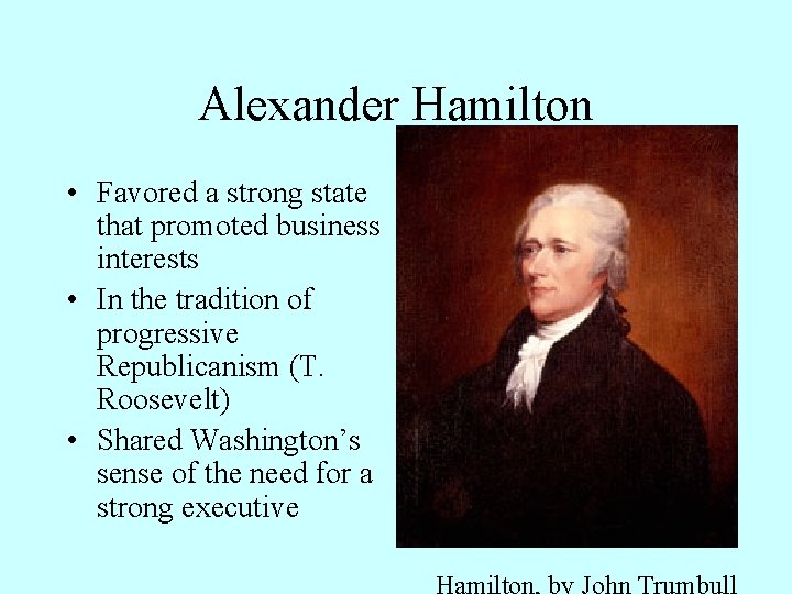 Alexander Hamilton • Favored a strong state that promoted business interests • In the