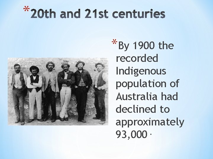 * *By 1900 the recorded Indigenous population of Australia had declined to approximately 93,