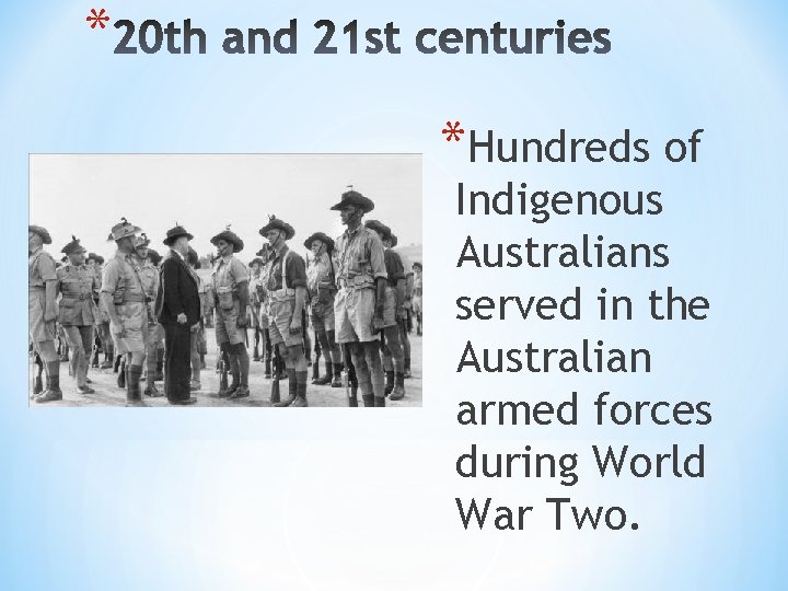 * *Hundreds of Indigenous Australians served in the Australian armed forces during World War