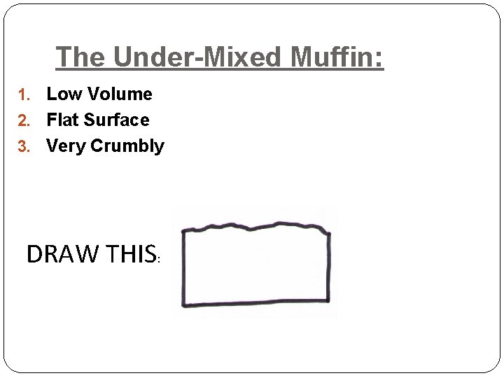 The Under-Mixed Muffin: 1. Low Volume 2. Flat Surface 3. Very Crumbly DRAW THIS: