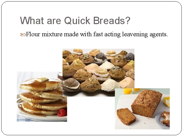 What are Quick Breads? Flour mixture made with fast acting leavening agents. 