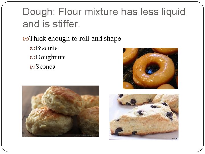 Dough: Flour mixture has less liquid and is stiffer. Thick enough to roll and