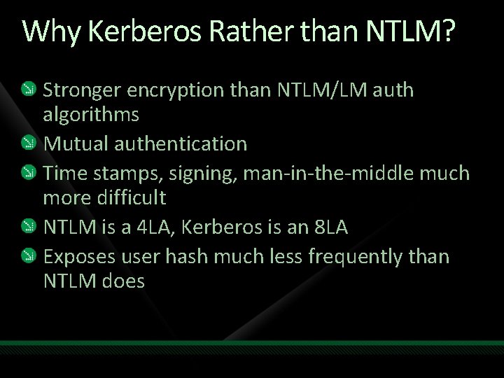 Why Kerberos Rather than NTLM? Stronger encryption than NTLM/LM auth algorithms Mutual authentication Time