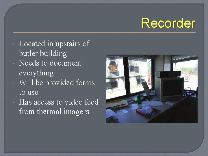 Recorder Located in upstairs of butler building Needs to document everything Will be provided