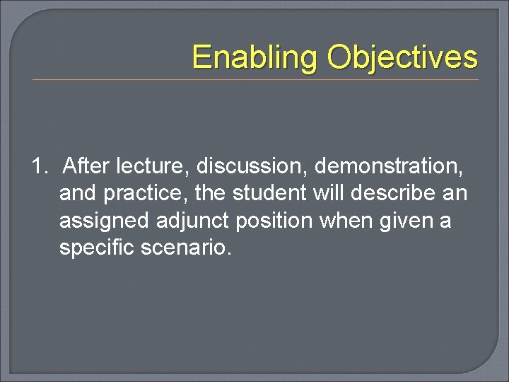 Enabling Objectives 1. After lecture, discussion, demonstration, and practice, the student will describe an