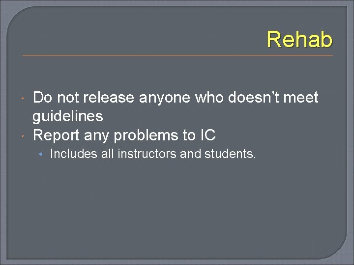 Rehab Do not release anyone who doesn’t meet guidelines Report any problems to IC
