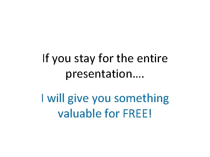 If you stay for the entire presentation…. I will give you something valuable for