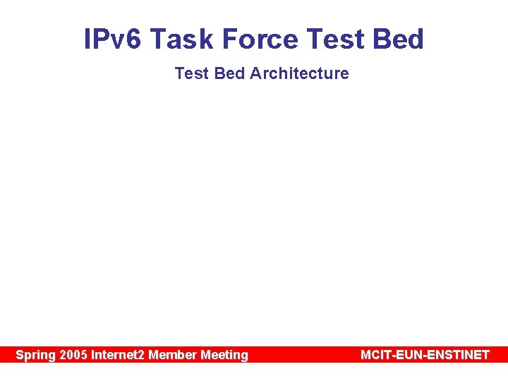 IPv 6 Task Force Test Bed Architecture Spring 2005 Internet 2 Member Meeting MCIT-EUN-ENSTINET