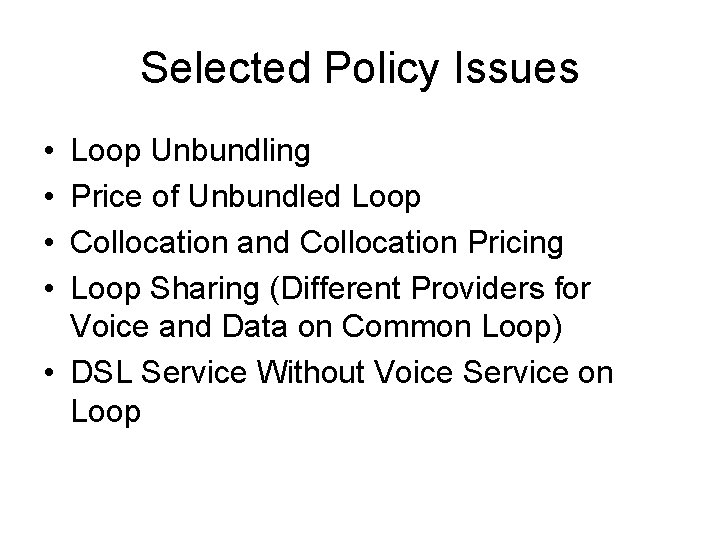 Selected Policy Issues • • Loop Unbundling Price of Unbundled Loop Collocation and Collocation