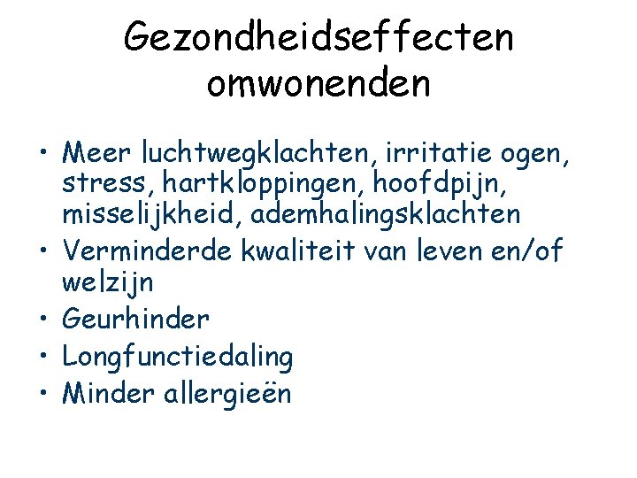 Gezondheidseffecten omwonenden • Meer luchtwegklachten, irritatie ogen, stress, hartkloppingen, hoofdpijn, misselijkheid, ademhalingsklachten • Verminderde