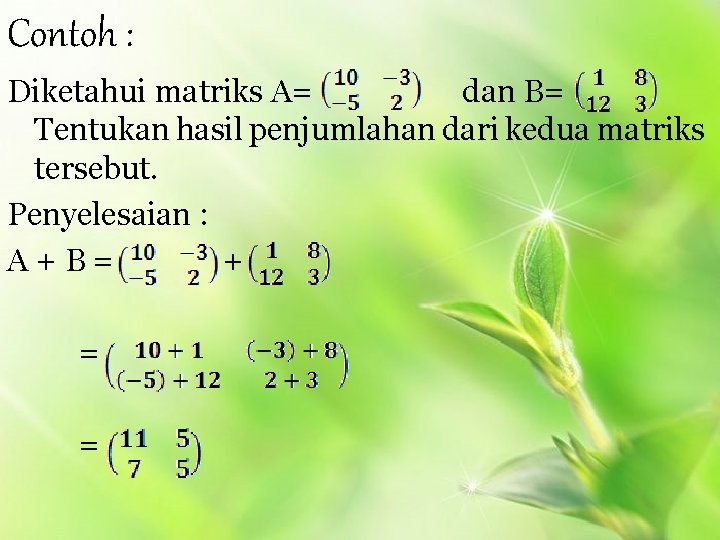 Contoh : Diketahui matriks A= dan B= Tentukan hasil penjumlahan dari kedua matriks tersebut.