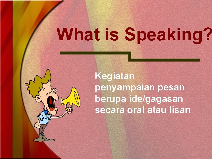 What is Speaking? Kegiatan penyampaian pesan berupa ide/gagasan secara oral atau lisan 