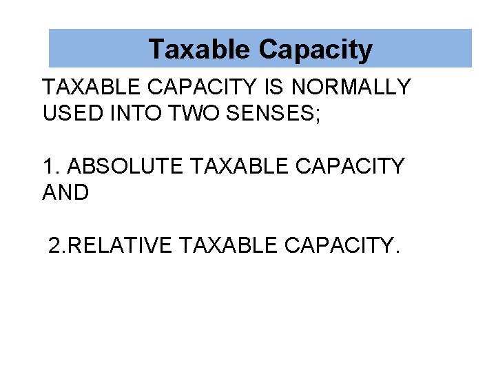 Taxable Capacity TAXABLE CAPACITY IS NORMALLY USED INTO TWO SENSES; 1. ABSOLUTE TAXABLE CAPACITY