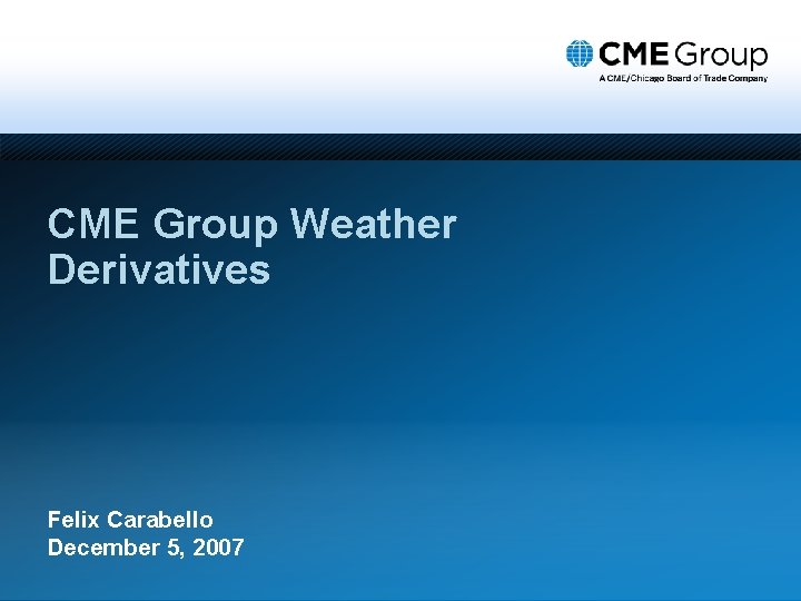 CME Group Weather Derivatives Felix Carabello December 5, 2007 
