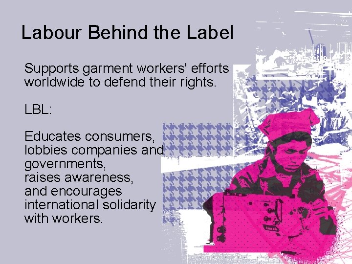 Labour Behind the Label Supports garment workers' efforts worldwide to defend their rights. LBL: