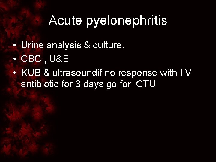 Acute pyelonephritis • Urine analysis & culture. • CBC , U&E • KUB &