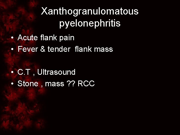 Xanthogranulomatous pyelonephritis • Acute flank pain • Fever & tender flank mass • C.
