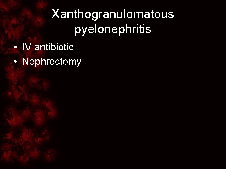 Xanthogranulomatous pyelonephritis • IV antibiotic , • Nephrectomy 