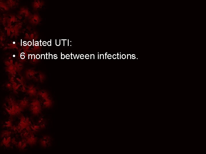  • Isolated UTI: • 6 months between infections. 