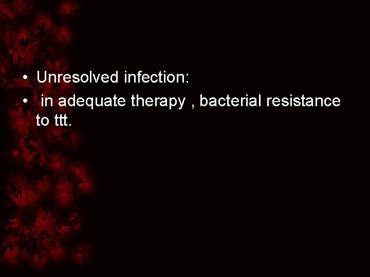  • Unresolved infection: • in adequate therapy , bacterial resistance to ttt. 