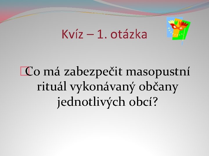 Kvíz – 1. otázka �Co má zabezpečit masopustní rituál vykonávaný občany jednotlivých obcí? 