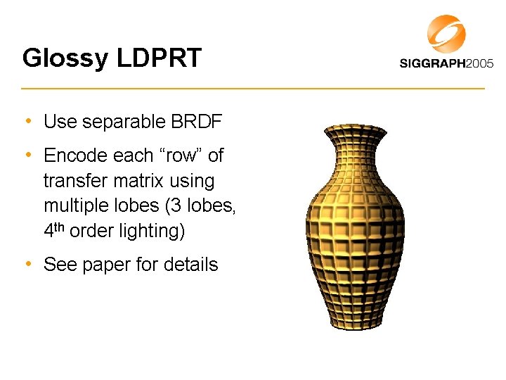Glossy LDPRT • Use separable BRDF • Encode each “row” of transfer matrix using