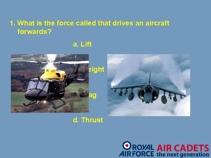 1. What is the force called that drives an aircraft forwards? a. Lift b.