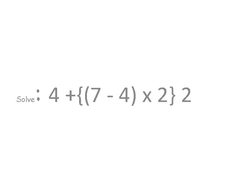 Solve : 4 +{(7 - 4) x 2} 2 