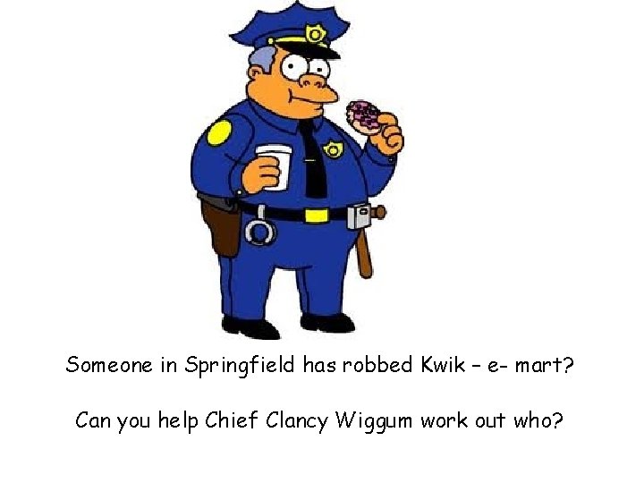 Someone in Springfield has robbed Kwik – e- mart? Can you help Chief Clancy