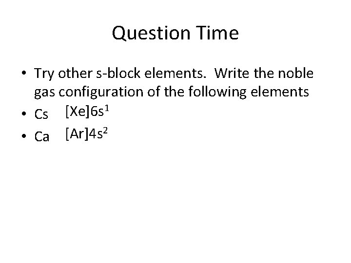 Question Time • Try other s-block elements. Write the noble gas configuration of the