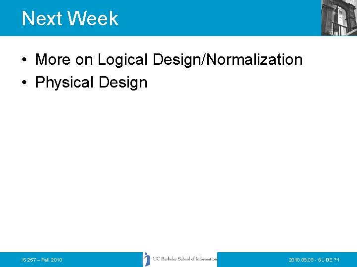 Next Week • More on Logical Design/Normalization • Physical Design IS 257 – Fall Next Week • More on Logical Design/Normalization • Physical Design IS 257 – Fall