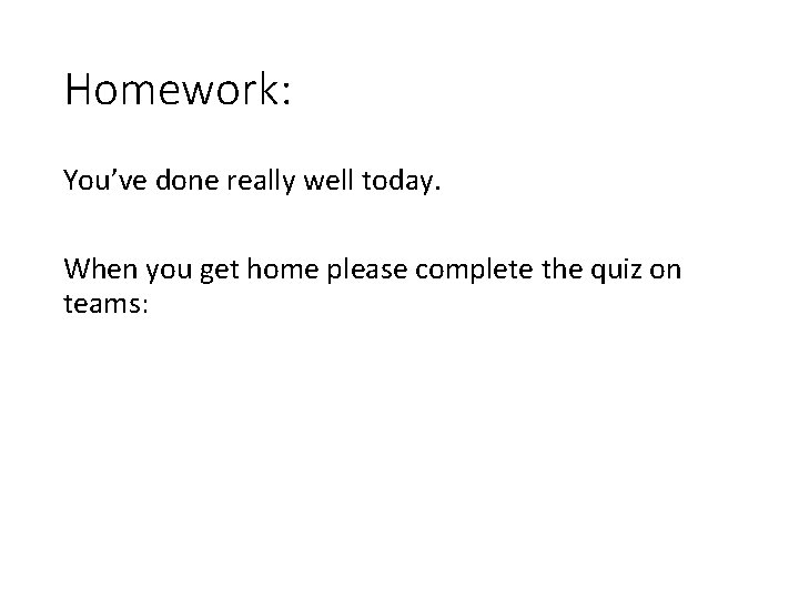 Homework: You’ve done really well today. When you get home please complete the quiz