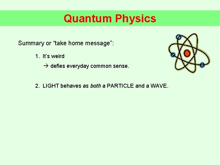Quantum Physics Summary or “take home message”: 1. It’s weird defies everyday common sense.