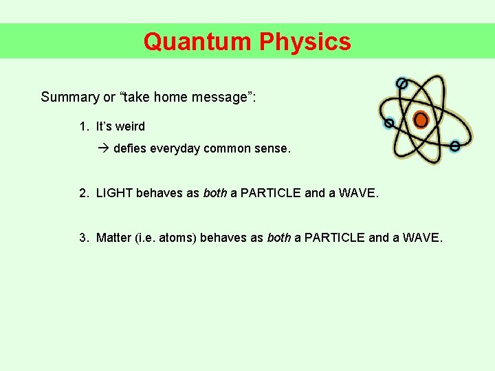 Quantum Physics Summary or “take home message”: 1. It’s weird defies everyday common sense.