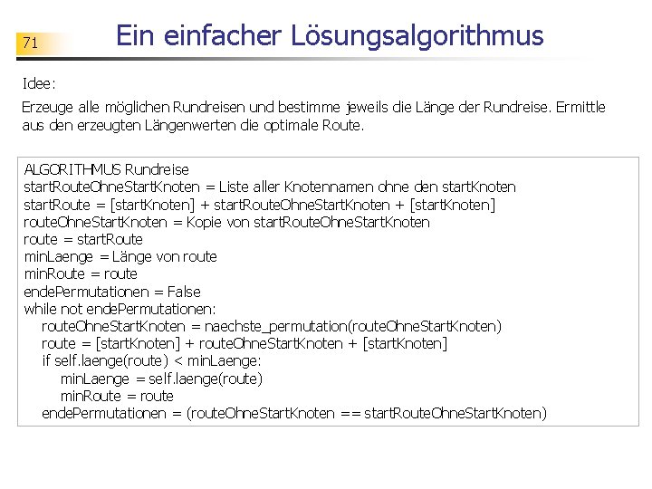71 Ein einfacher Lösungsalgorithmus Idee: Erzeuge alle möglichen Rundreisen und bestimme jeweils die Länge