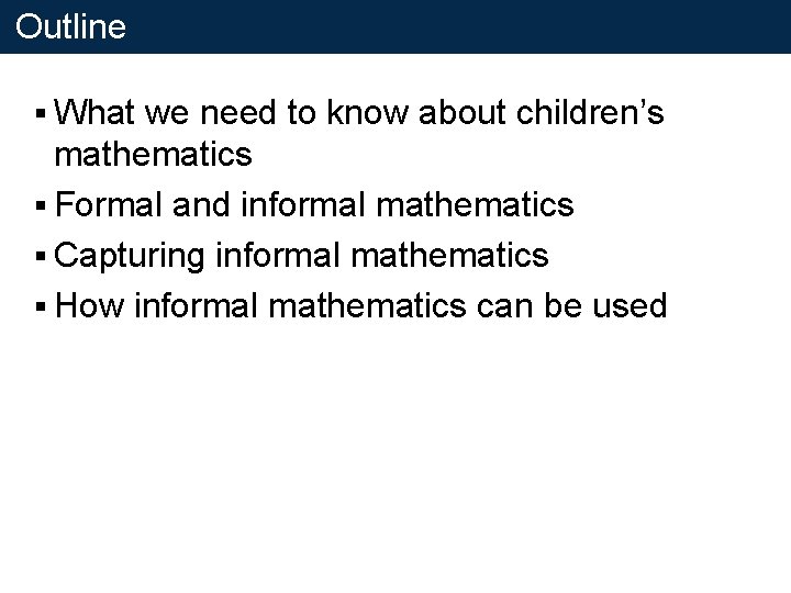 Outline § What we need to know about children’s mathematics § Formal and informal