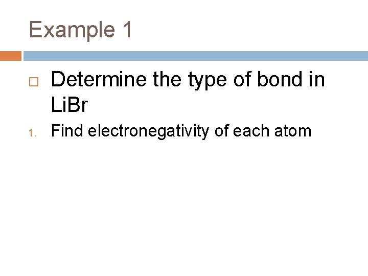 Example 1 1. Determine the type of bond in Li. Br Find electronegativity of