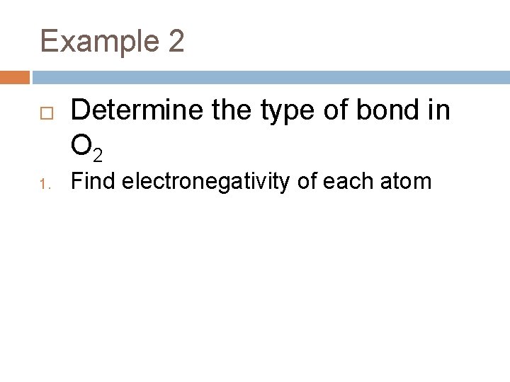 Example 2 1. Determine the type of bond in O 2 Find electronegativity of