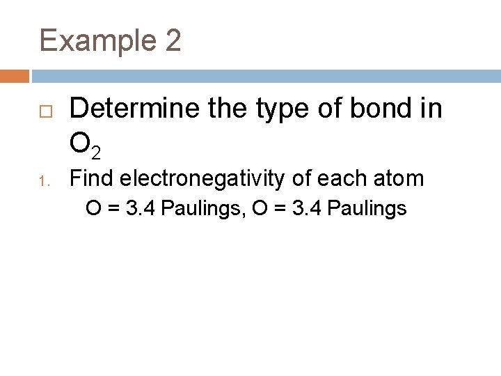 Example 2 1. Determine the type of bond in O 2 Find electronegativity of