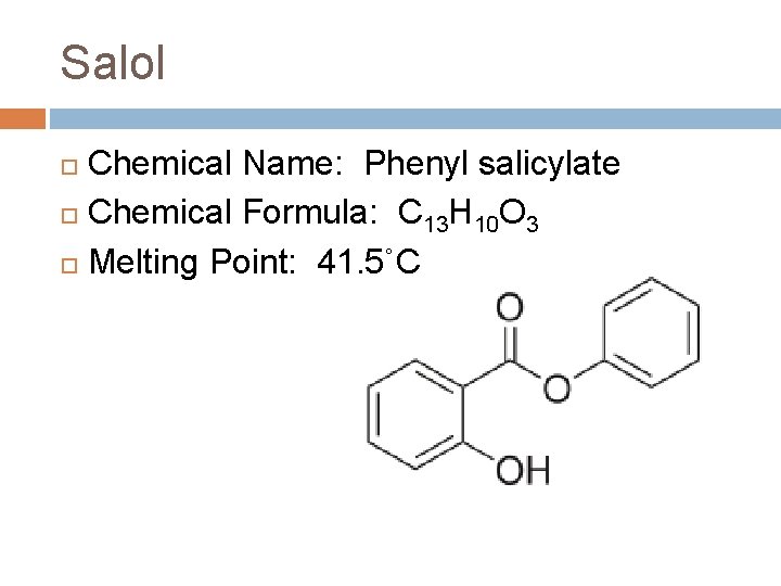 Salol Chemical Name: Phenyl salicylate Chemical Formula: C 13 H 10 O 3 Melting