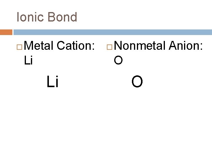 Ionic Bond Metal Cation: Li Li Nonmetal Anion: O O 